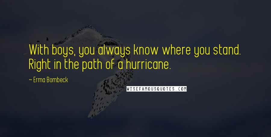 Erma Bombeck Quotes: With boys, you always know where you stand. Right in the path of a hurricane.