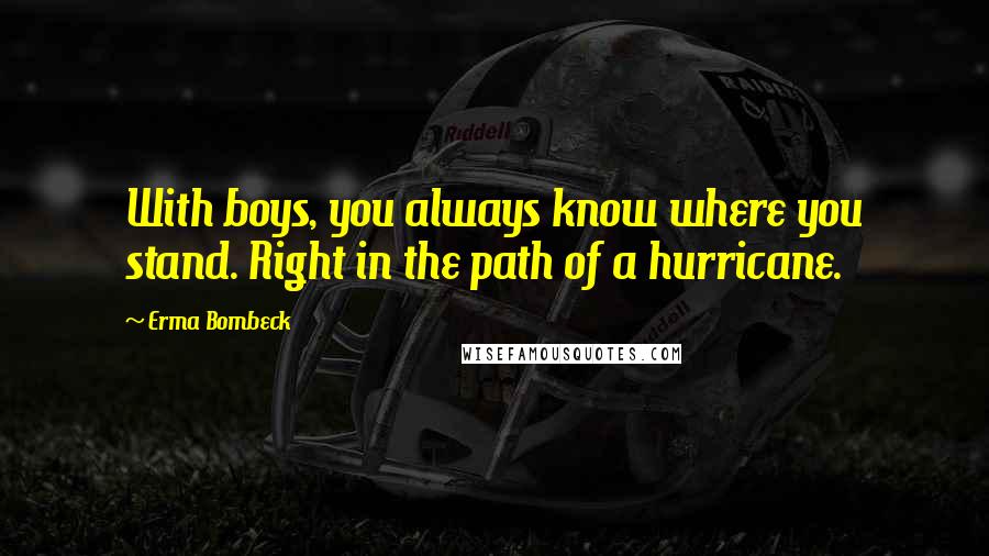 Erma Bombeck Quotes: With boys, you always know where you stand. Right in the path of a hurricane.