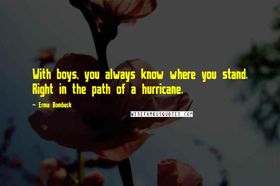 Erma Bombeck Quotes: With boys, you always know where you stand. Right in the path of a hurricane.