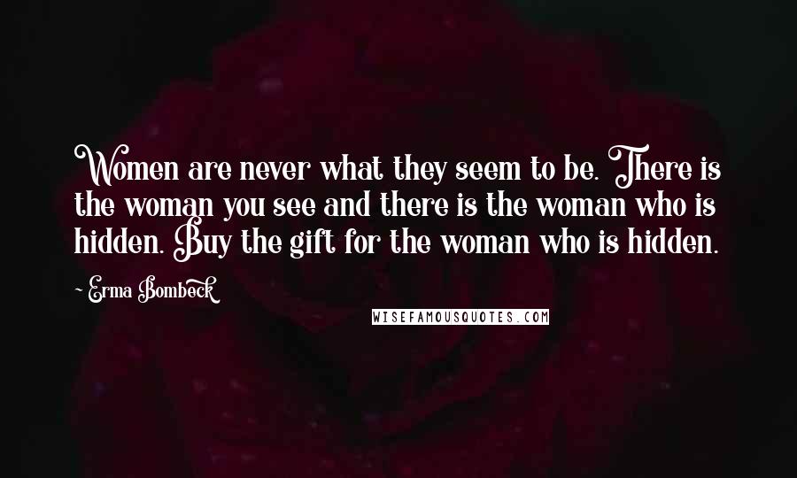 Erma Bombeck Quotes: Women are never what they seem to be. There is the woman you see and there is the woman who is hidden. Buy the gift for the woman who is hidden.