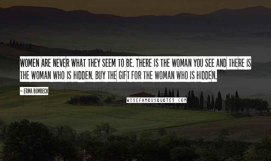 Erma Bombeck Quotes: Women are never what they seem to be. There is the woman you see and there is the woman who is hidden. Buy the gift for the woman who is hidden.