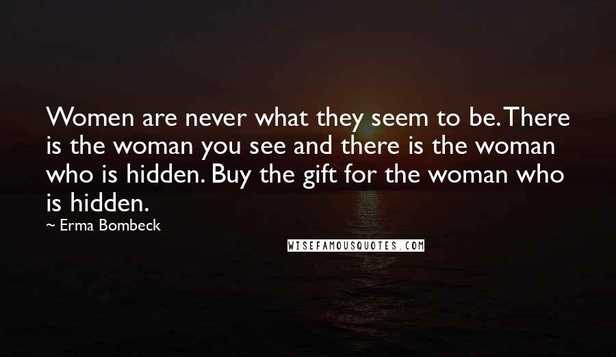 Erma Bombeck Quotes: Women are never what they seem to be. There is the woman you see and there is the woman who is hidden. Buy the gift for the woman who is hidden.