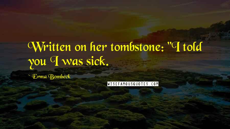 Erma Bombeck Quotes: Written on her tombstone: "I told you I was sick.