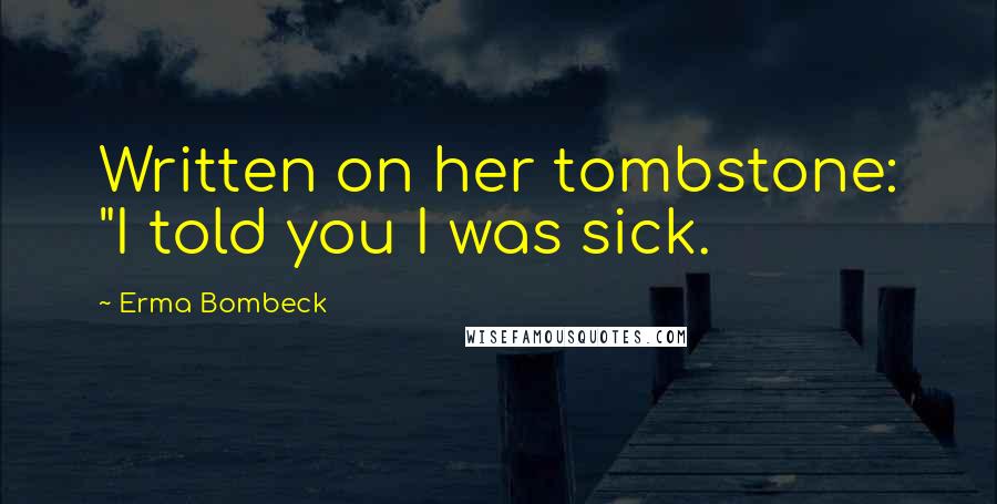 Erma Bombeck Quotes: Written on her tombstone: "I told you I was sick.