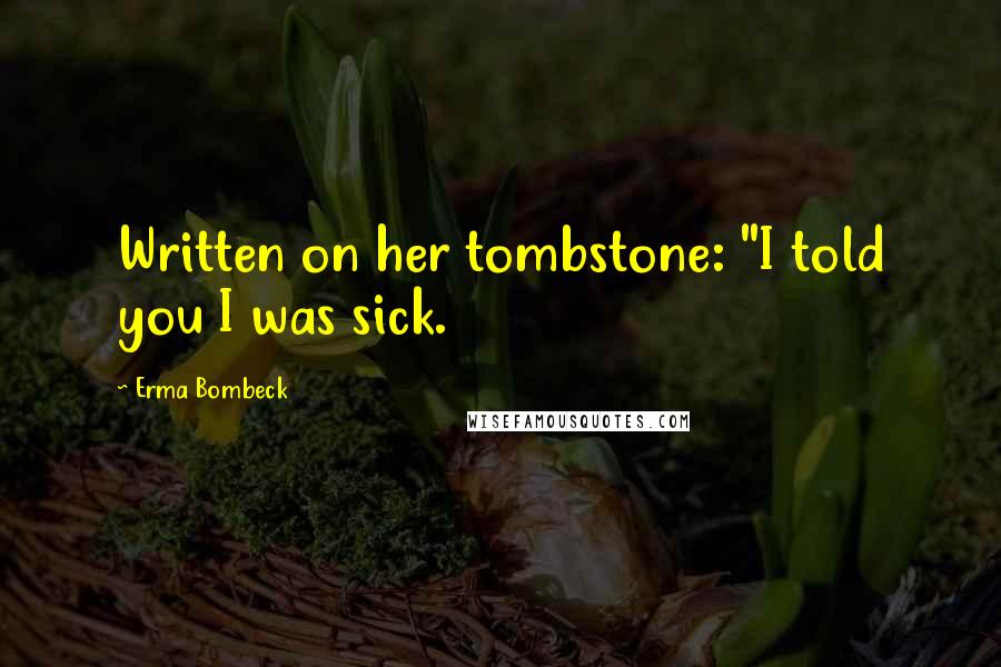 Erma Bombeck Quotes: Written on her tombstone: "I told you I was sick.