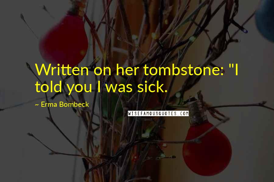 Erma Bombeck Quotes: Written on her tombstone: "I told you I was sick.