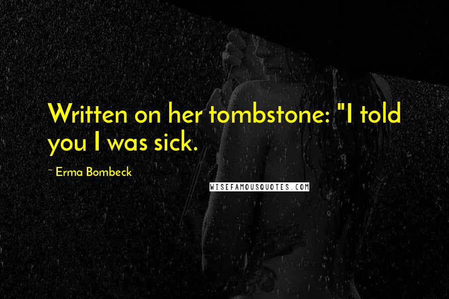 Erma Bombeck Quotes: Written on her tombstone: "I told you I was sick.