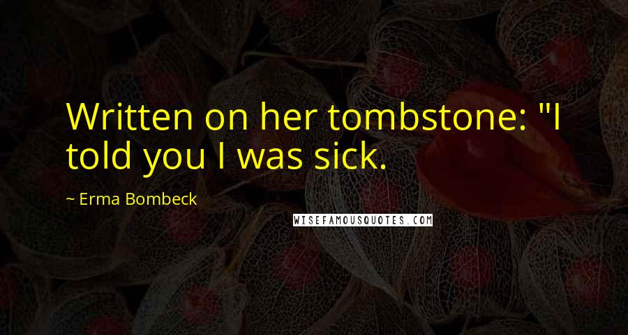 Erma Bombeck Quotes: Written on her tombstone: "I told you I was sick.