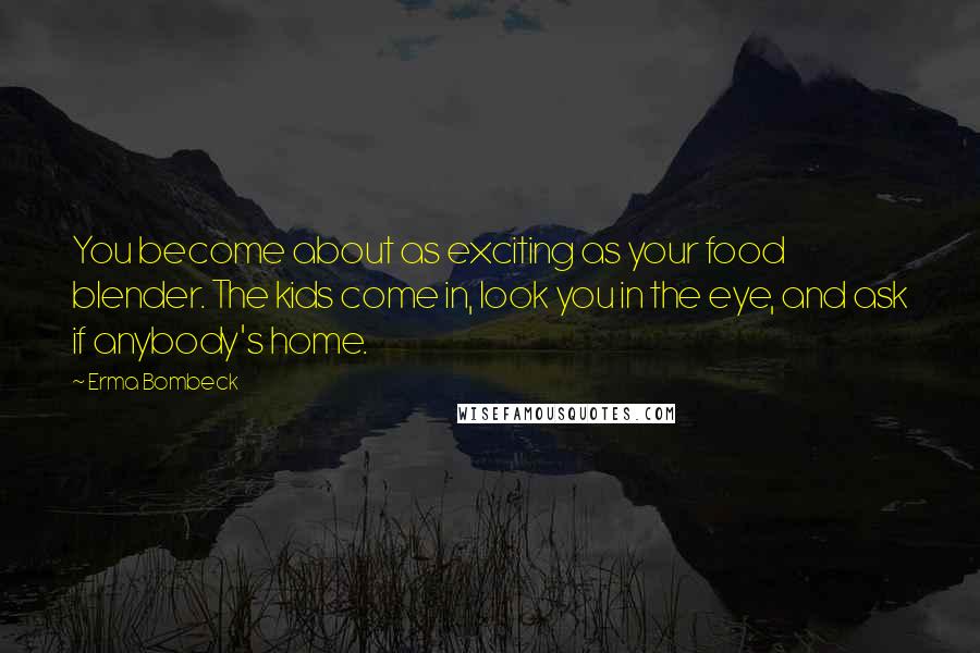 Erma Bombeck Quotes: You become about as exciting as your food blender. The kids come in, look you in the eye, and ask if anybody's home.