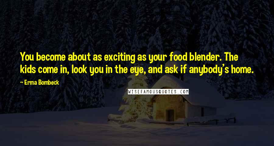 Erma Bombeck Quotes: You become about as exciting as your food blender. The kids come in, look you in the eye, and ask if anybody's home.