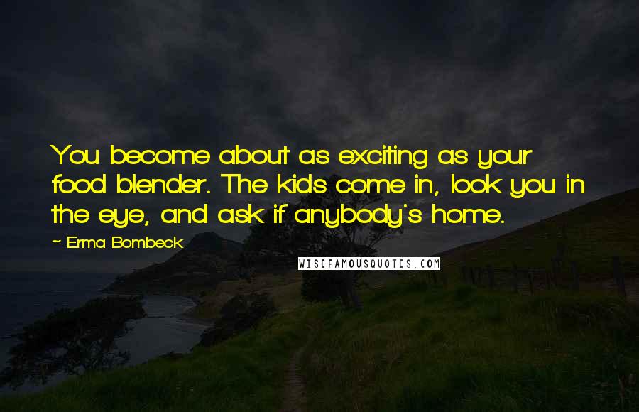 Erma Bombeck Quotes: You become about as exciting as your food blender. The kids come in, look you in the eye, and ask if anybody's home.