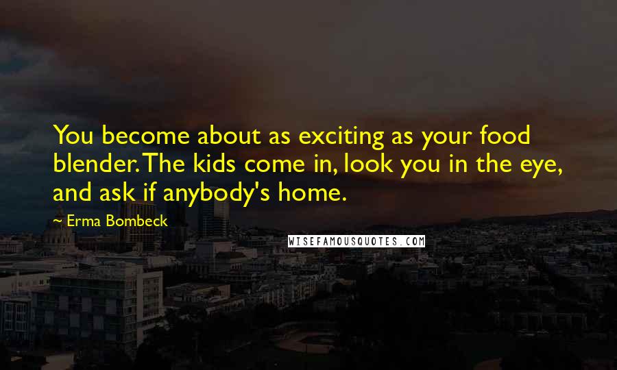 Erma Bombeck Quotes: You become about as exciting as your food blender. The kids come in, look you in the eye, and ask if anybody's home.