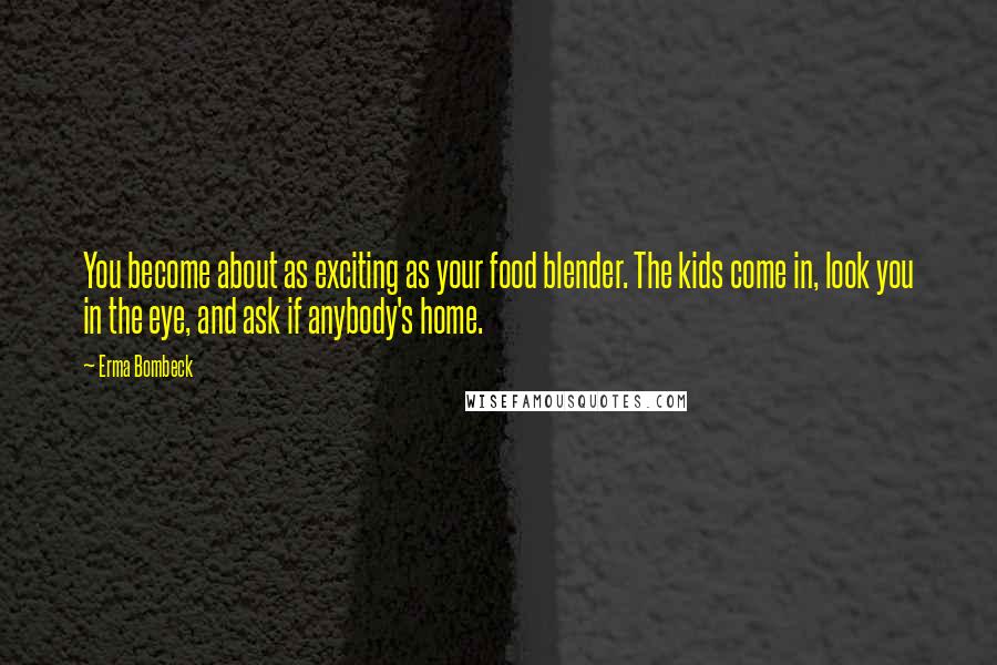 Erma Bombeck Quotes: You become about as exciting as your food blender. The kids come in, look you in the eye, and ask if anybody's home.