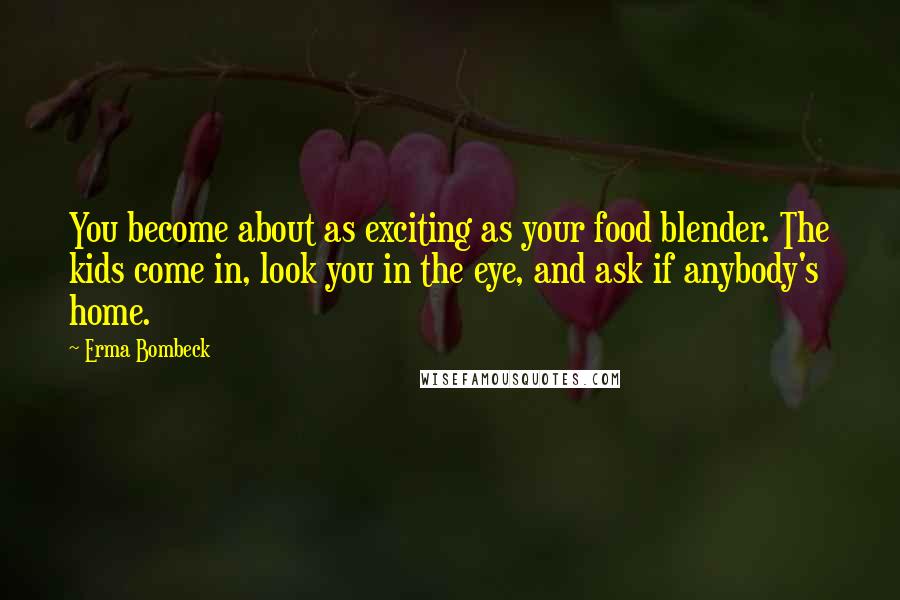 Erma Bombeck Quotes: You become about as exciting as your food blender. The kids come in, look you in the eye, and ask if anybody's home.