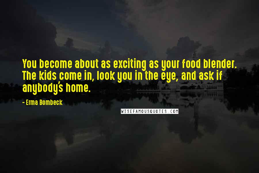 Erma Bombeck Quotes: You become about as exciting as your food blender. The kids come in, look you in the eye, and ask if anybody's home.