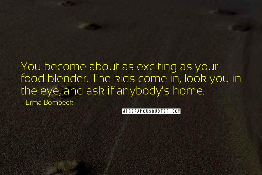 Erma Bombeck Quotes: You become about as exciting as your food blender. The kids come in, look you in the eye, and ask if anybody's home.