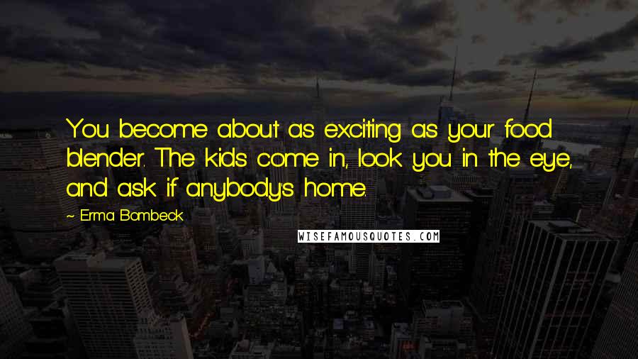 Erma Bombeck Quotes: You become about as exciting as your food blender. The kids come in, look you in the eye, and ask if anybody's home.