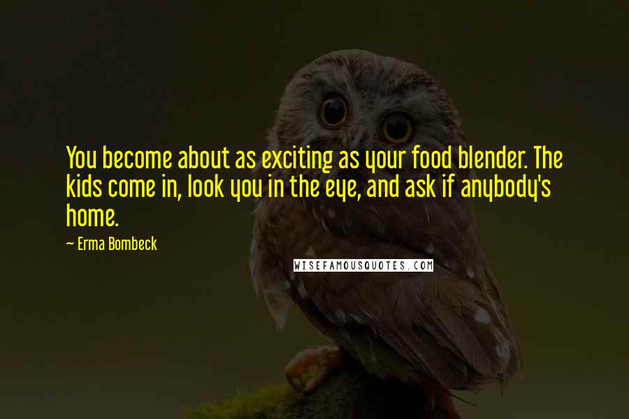 Erma Bombeck Quotes: You become about as exciting as your food blender. The kids come in, look you in the eye, and ask if anybody's home.