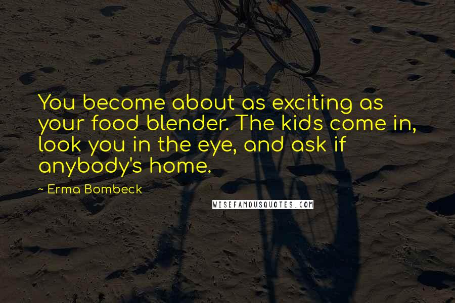 Erma Bombeck Quotes: You become about as exciting as your food blender. The kids come in, look you in the eye, and ask if anybody's home.