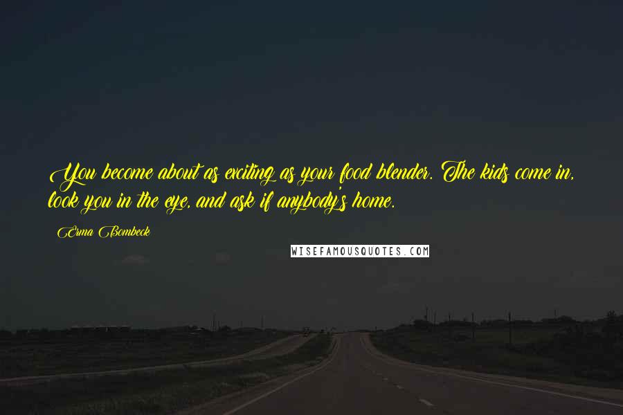 Erma Bombeck Quotes: You become about as exciting as your food blender. The kids come in, look you in the eye, and ask if anybody's home.