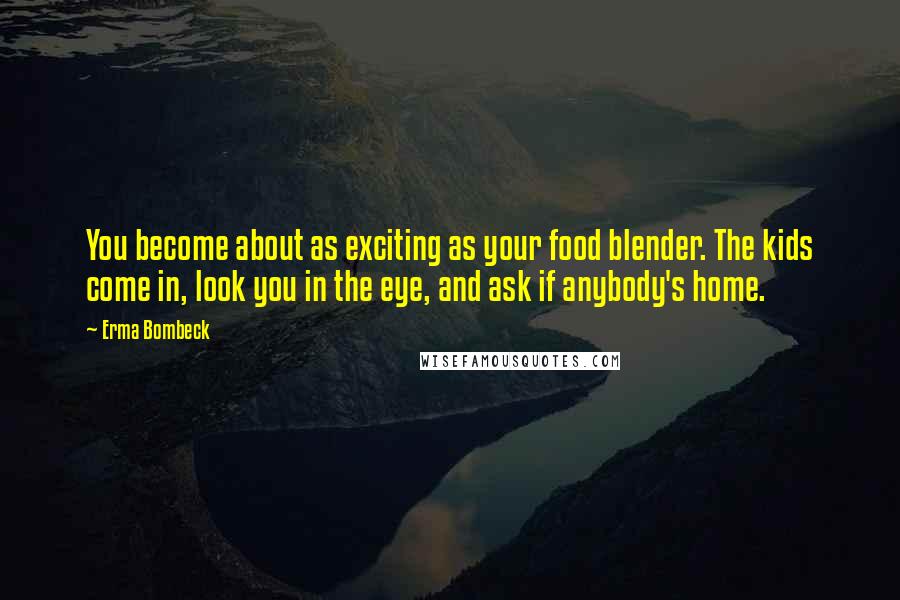 Erma Bombeck Quotes: You become about as exciting as your food blender. The kids come in, look you in the eye, and ask if anybody's home.