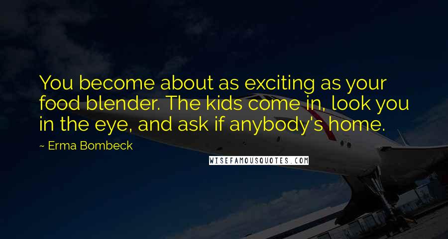 Erma Bombeck Quotes: You become about as exciting as your food blender. The kids come in, look you in the eye, and ask if anybody's home.