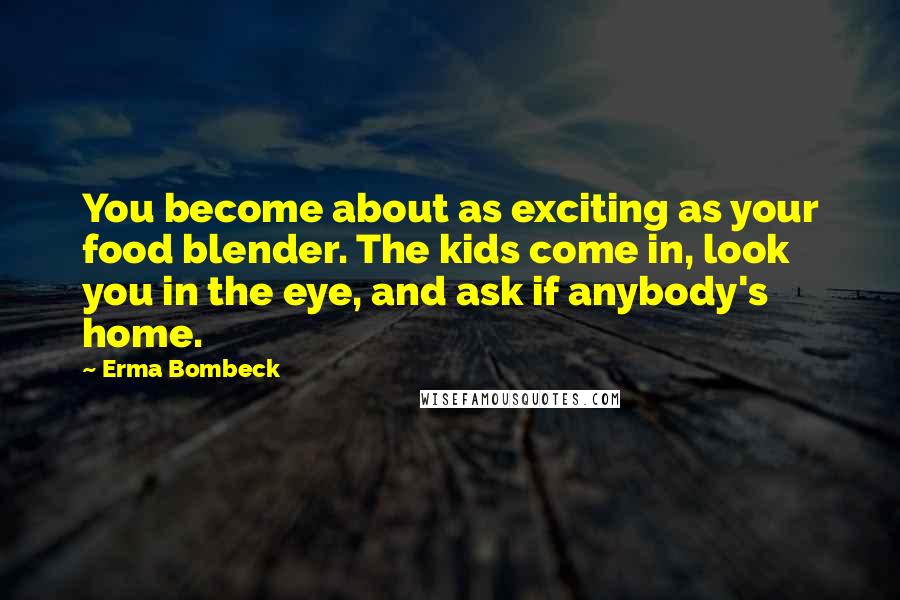 Erma Bombeck Quotes: You become about as exciting as your food blender. The kids come in, look you in the eye, and ask if anybody's home.