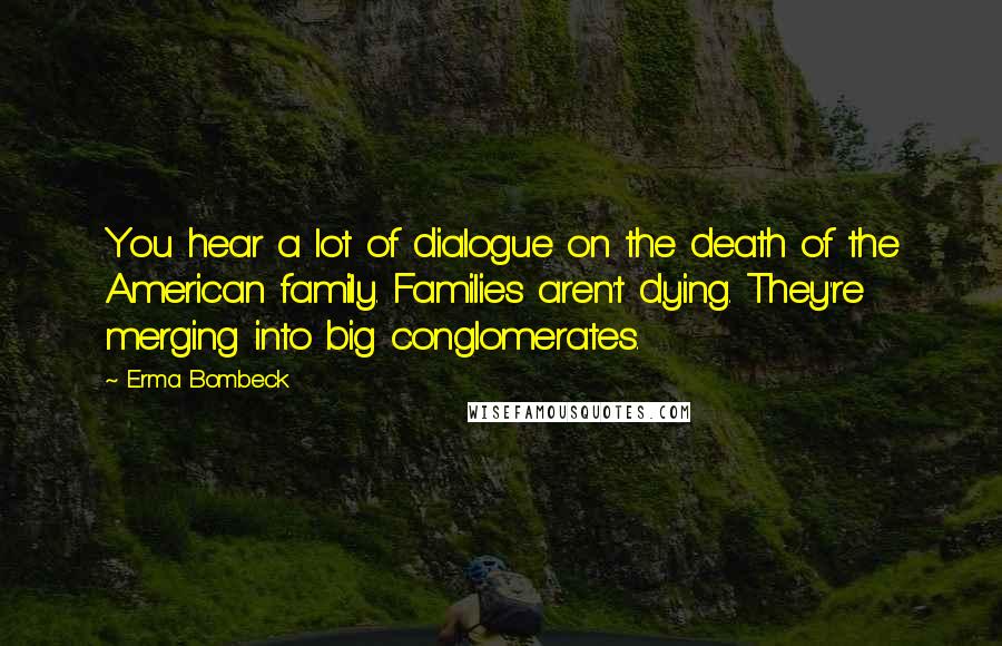 Erma Bombeck Quotes: You hear a lot of dialogue on the death of the American family. Families aren't dying. They're merging into big conglomerates.