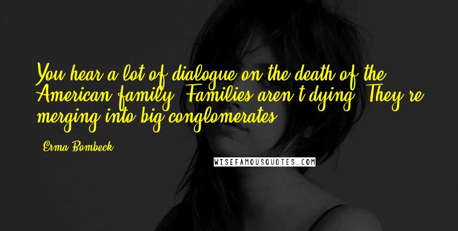 Erma Bombeck Quotes: You hear a lot of dialogue on the death of the American family. Families aren't dying. They're merging into big conglomerates.