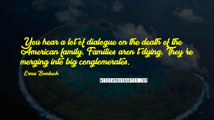 Erma Bombeck Quotes: You hear a lot of dialogue on the death of the American family. Families aren't dying. They're merging into big conglomerates.