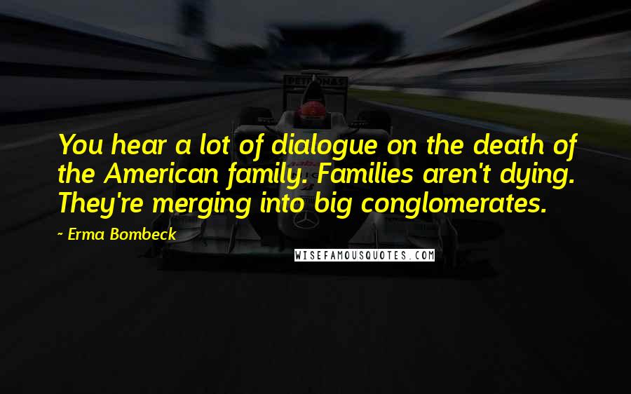 Erma Bombeck Quotes: You hear a lot of dialogue on the death of the American family. Families aren't dying. They're merging into big conglomerates.