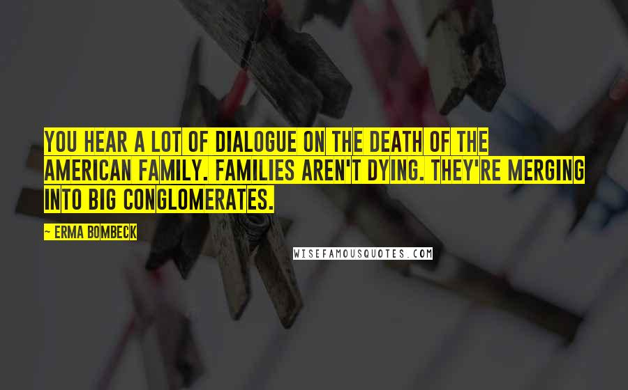 Erma Bombeck Quotes: You hear a lot of dialogue on the death of the American family. Families aren't dying. They're merging into big conglomerates.