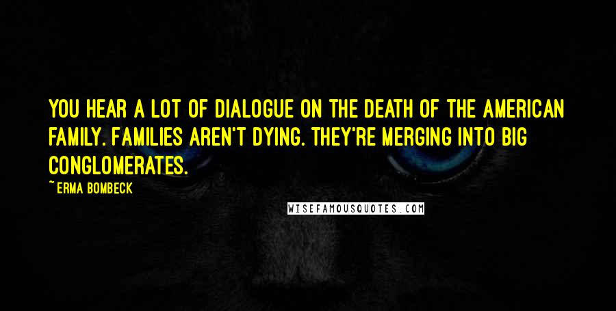 Erma Bombeck Quotes: You hear a lot of dialogue on the death of the American family. Families aren't dying. They're merging into big conglomerates.