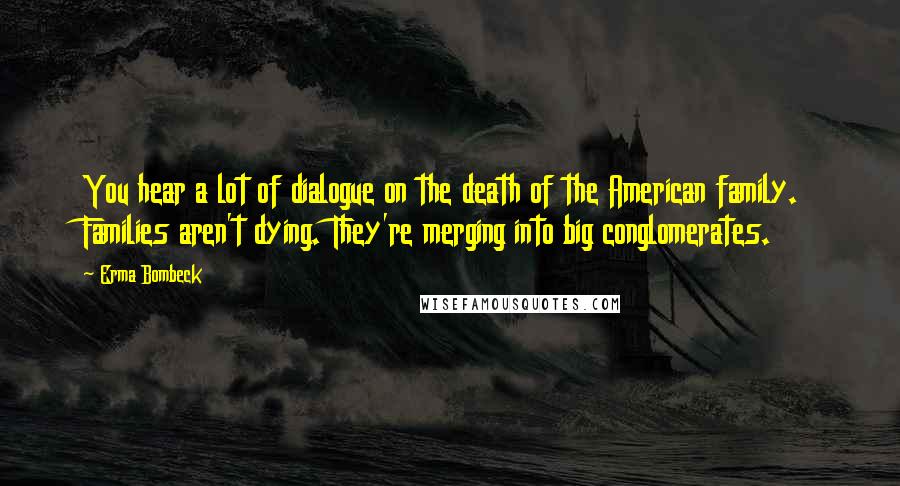 Erma Bombeck Quotes: You hear a lot of dialogue on the death of the American family. Families aren't dying. They're merging into big conglomerates.