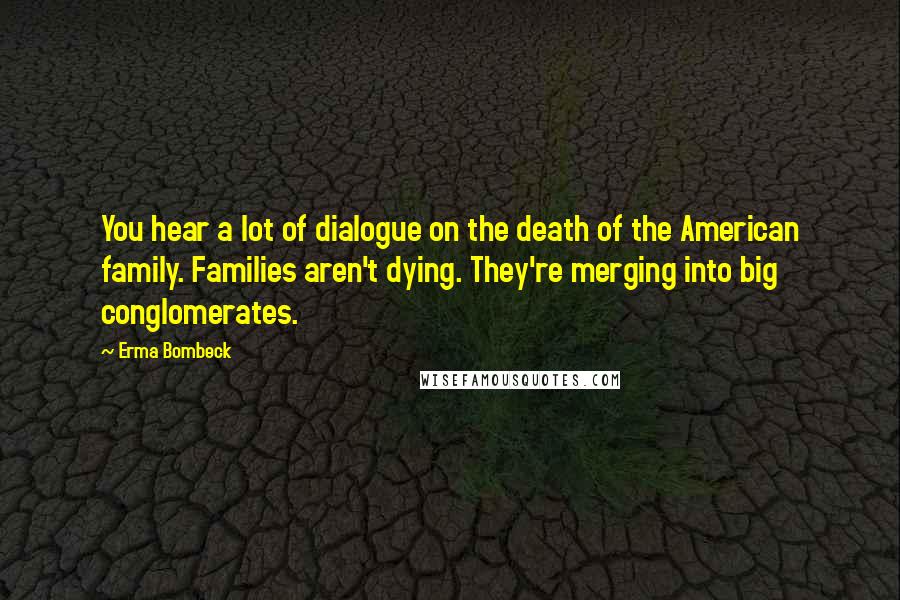 Erma Bombeck Quotes: You hear a lot of dialogue on the death of the American family. Families aren't dying. They're merging into big conglomerates.