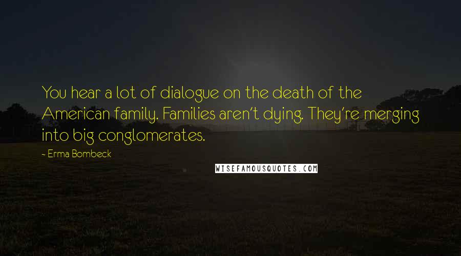 Erma Bombeck Quotes: You hear a lot of dialogue on the death of the American family. Families aren't dying. They're merging into big conglomerates.