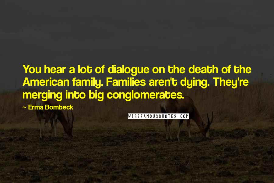 Erma Bombeck Quotes: You hear a lot of dialogue on the death of the American family. Families aren't dying. They're merging into big conglomerates.