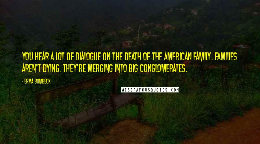 Erma Bombeck Quotes: You hear a lot of dialogue on the death of the American family. Families aren't dying. They're merging into big conglomerates.