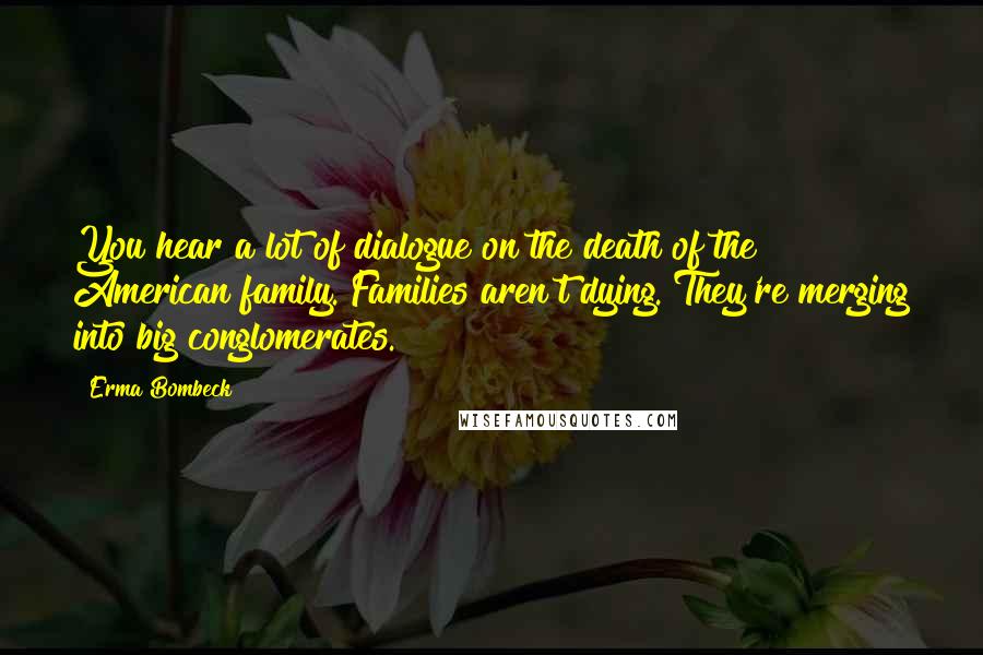 Erma Bombeck Quotes: You hear a lot of dialogue on the death of the American family. Families aren't dying. They're merging into big conglomerates.