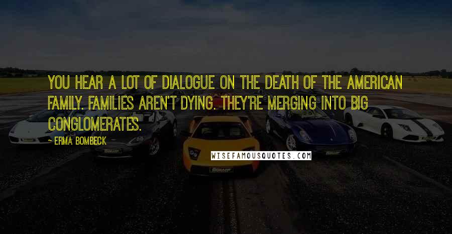 Erma Bombeck Quotes: You hear a lot of dialogue on the death of the American family. Families aren't dying. They're merging into big conglomerates.