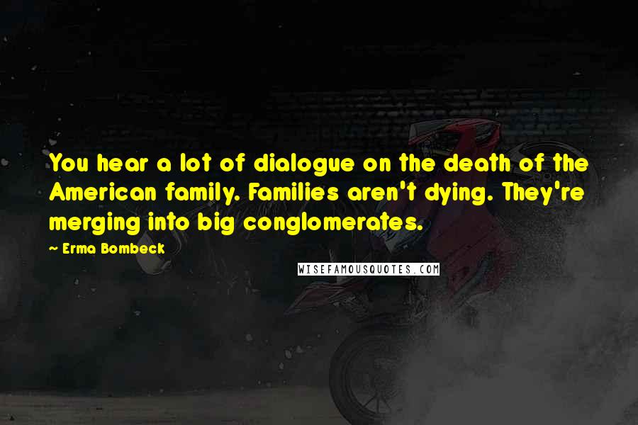 Erma Bombeck Quotes: You hear a lot of dialogue on the death of the American family. Families aren't dying. They're merging into big conglomerates.