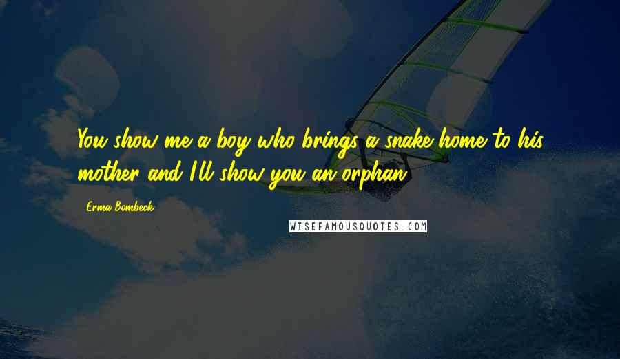 Erma Bombeck Quotes: You show me a boy who brings a snake home to his mother and I'll show you an orphan.