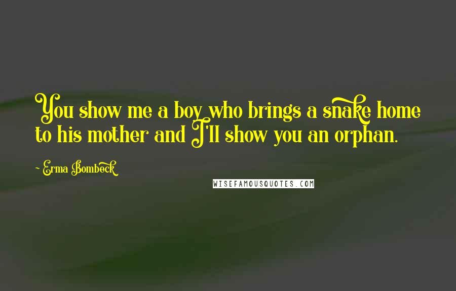 Erma Bombeck Quotes: You show me a boy who brings a snake home to his mother and I'll show you an orphan.