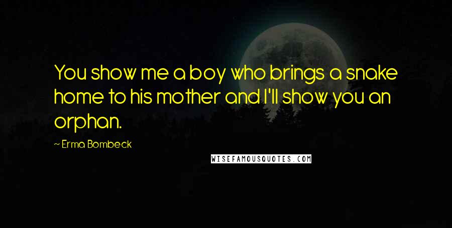 Erma Bombeck Quotes: You show me a boy who brings a snake home to his mother and I'll show you an orphan.