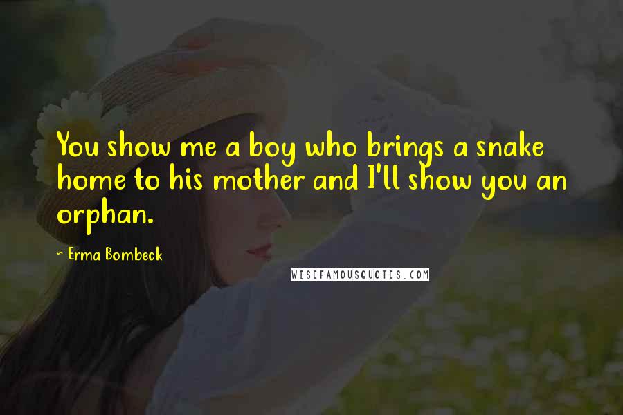 Erma Bombeck Quotes: You show me a boy who brings a snake home to his mother and I'll show you an orphan.