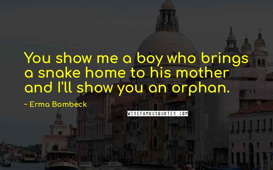 Erma Bombeck Quotes: You show me a boy who brings a snake home to his mother and I'll show you an orphan.