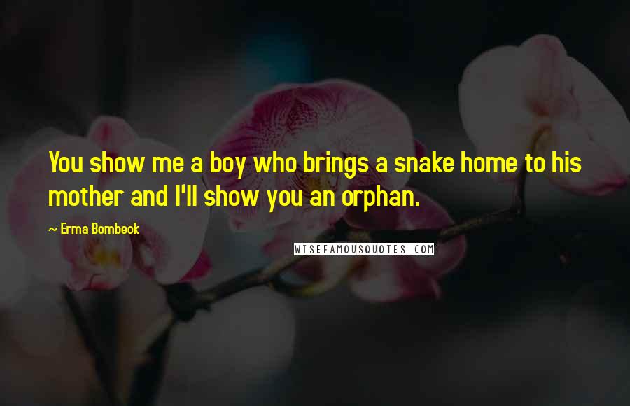 Erma Bombeck Quotes: You show me a boy who brings a snake home to his mother and I'll show you an orphan.