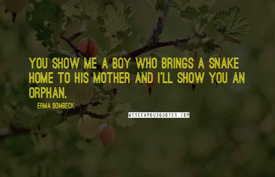 Erma Bombeck Quotes: You show me a boy who brings a snake home to his mother and I'll show you an orphan.