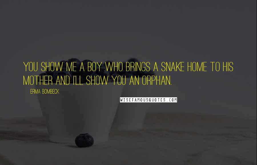 Erma Bombeck Quotes: You show me a boy who brings a snake home to his mother and I'll show you an orphan.