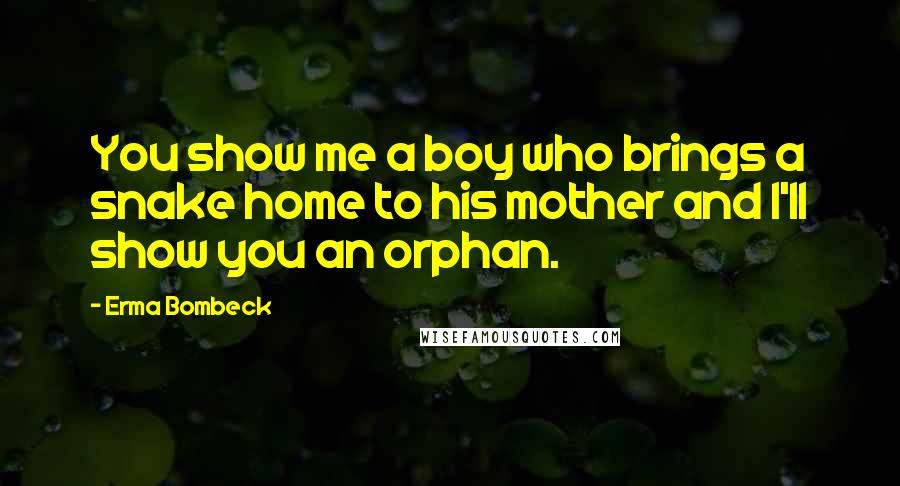Erma Bombeck Quotes: You show me a boy who brings a snake home to his mother and I'll show you an orphan.